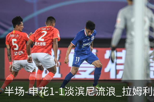半场-申花1-1淡滨尼流浪 拉姆利越位进球被判有效 徐皓阳贴地斩