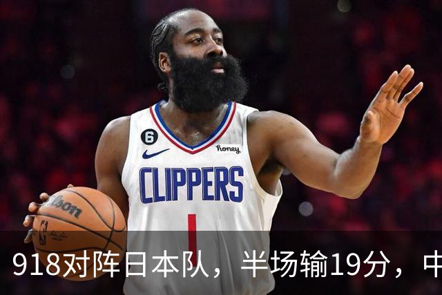 918对阵日本队，半场输19分，中国男篮危险，3人低迷，2短板拉胯